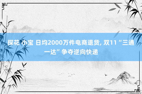 探花 小宝 日均2000万件电商退货, 双11“三通一达”争夺逆向快递