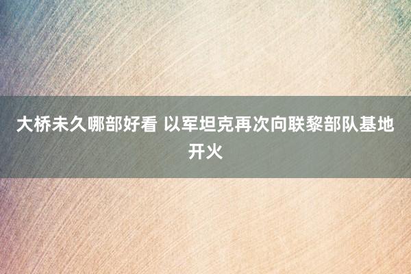 大桥未久哪部好看 以军坦克再次向联黎部队基地开火