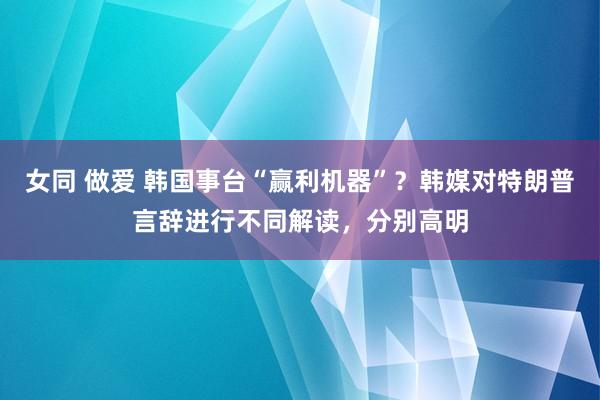 女同 做爱 韩国事台“赢利机器”？韩媒对特朗普言辞进行不同解读，分别高明