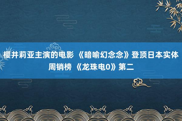 樱井莉亚主演的电影 《暗喻幻念念》登顶日本实体周销榜 《龙珠电0》第二