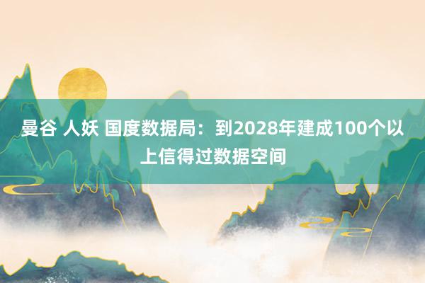 曼谷 人妖 国度数据局：到2028年建成100个以上信得过数据空间