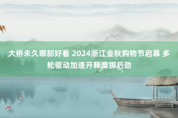 大桥未久哪部好看 2024浙江金秋购物节启幕 多轮驱动加速开释糜掷后劲