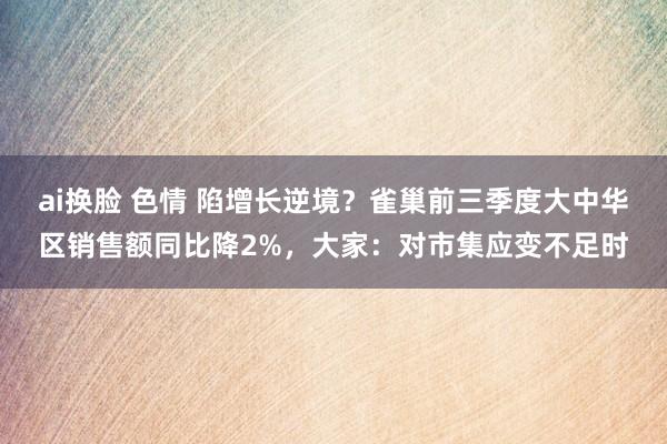 ai换脸 色情 陷增长逆境？雀巢前三季度大中华区销售额同比降2%，大家：对市集应变不足时