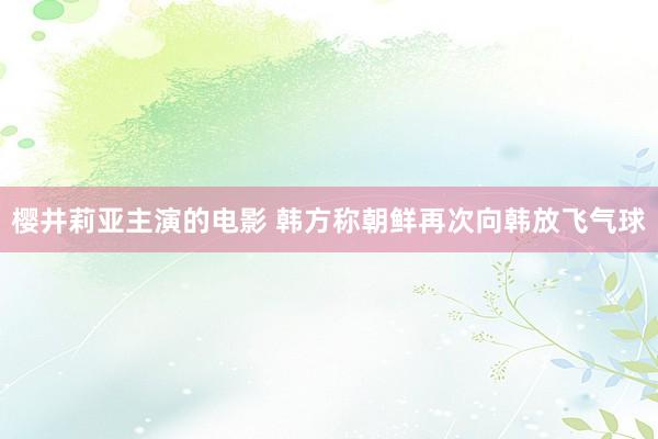 樱井莉亚主演的电影 韩方称朝鲜再次向韩放飞气球