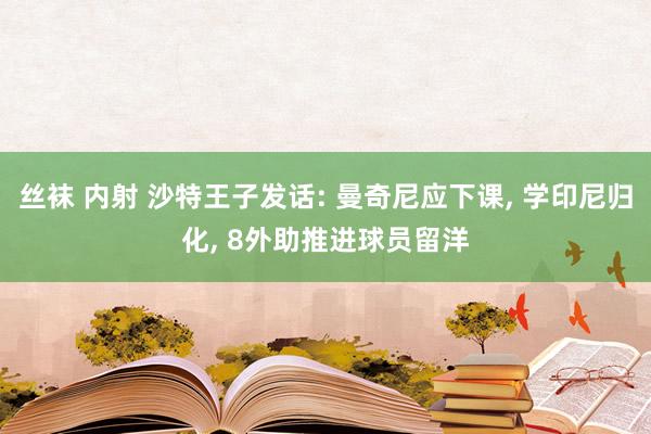 丝袜 内射 沙特王子发话: 曼奇尼应下课, 学印尼归化, 8外助推进球员留洋