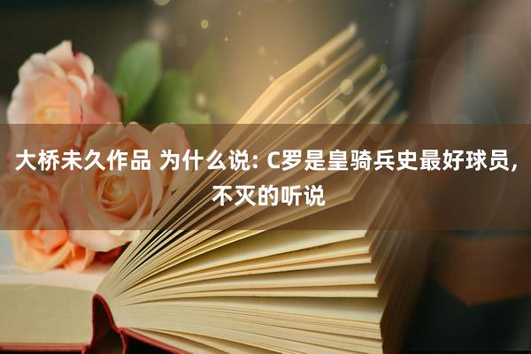 大桥未久作品 为什么说: C罗是皇骑兵史最好球员, 不灭的听说