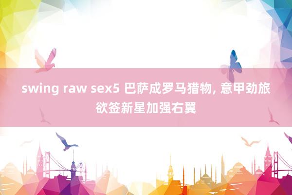 swing raw sex5 巴萨成罗马猎物, 意甲劲旅欲签新星加强右翼