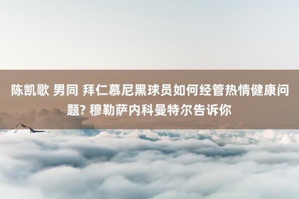 陈凯歌 男同 拜仁慕尼黑球员如何经管热情健康问题? 穆勒萨内科曼特尔告诉你