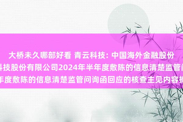 大桥未久哪部好看 青云科技: 中国海外金融股份有限公司对于北京青云科技股份有限公司2024年半年度敷陈的信息清楚监管问询函回应的核查主见内容摘抄