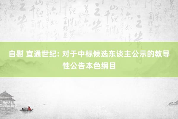 自慰 宜通世纪: 对于中标候选东谈主公示的教导性公告本色纲目