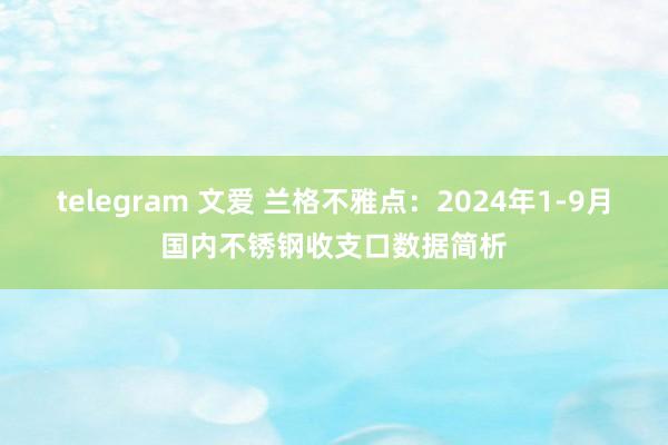 telegram 文爱 兰格不雅点：2024年1-9月国内不锈钢收支口数据简析