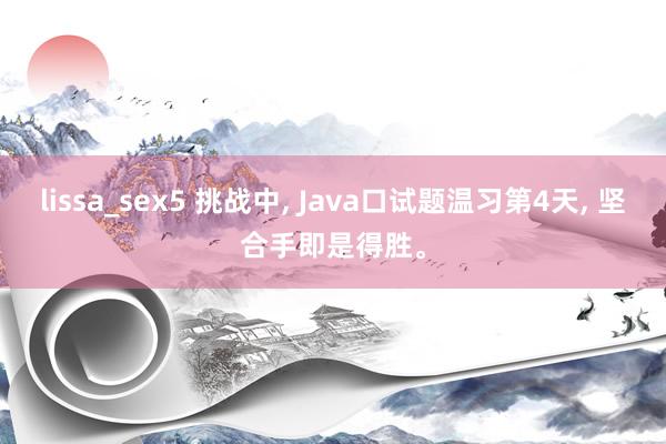 lissa_sex5 挑战中, Java口试题温习第4天, 坚合手即是得胜。