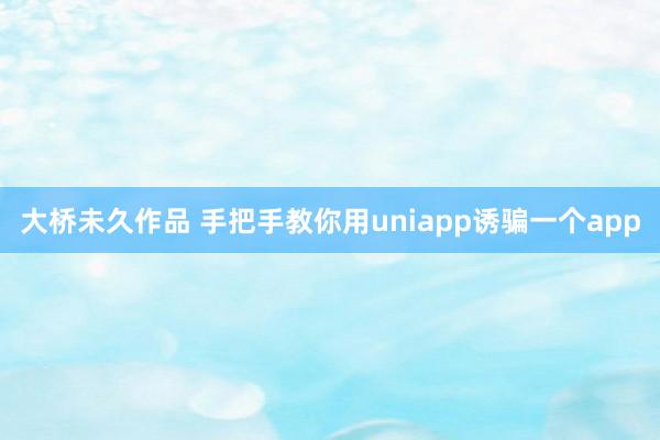 大桥未久作品 手把手教你用uniapp诱骗一个app