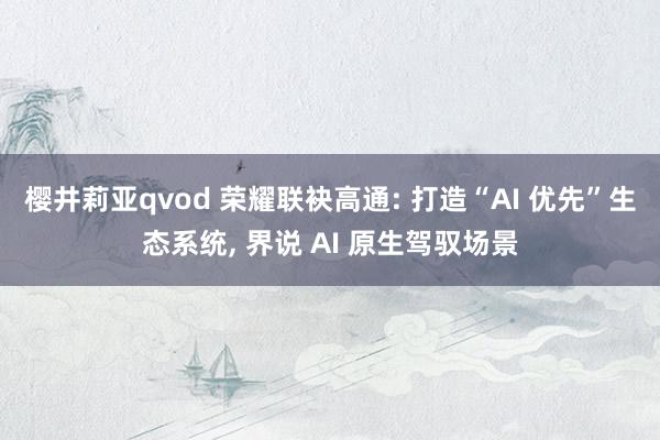 樱井莉亚qvod 荣耀联袂高通: 打造“AI 优先”生态系统, 界说 AI 原生驾驭场景