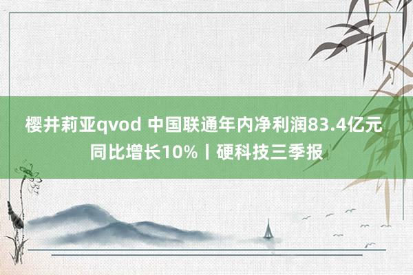 樱井莉亚qvod 中国联通年内净利润83.4亿元 同比增长10%丨硬科技三季报