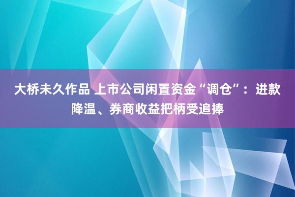 大桥未久作品 上市公司闲置资金“调仓”：进款降温、券商收益把柄受追捧