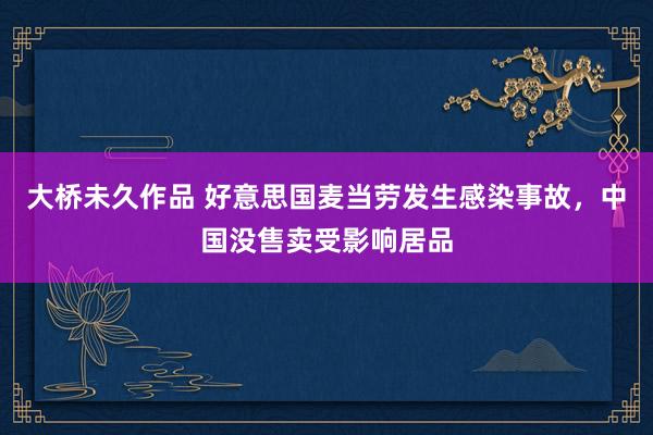 大桥未久作品 好意思国麦当劳发生感染事故，中国没售卖受影响居品