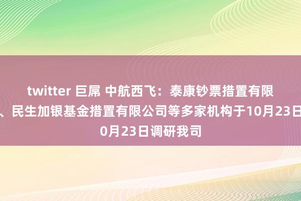 twitter 巨屌 中航西飞：泰康钞票措置有限包袱公司、民生加银基金措置有限公司等多家机构于10月23日调研我司