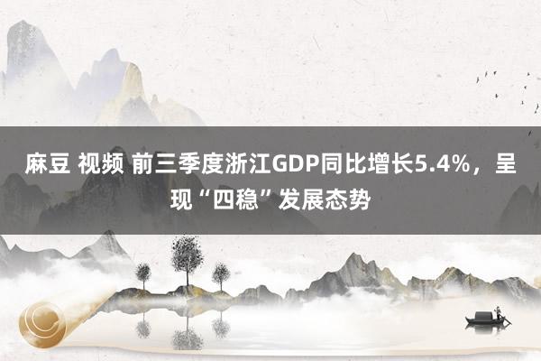 麻豆 视频 前三季度浙江GDP同比增长5.4%，呈现“四稳”发展态势