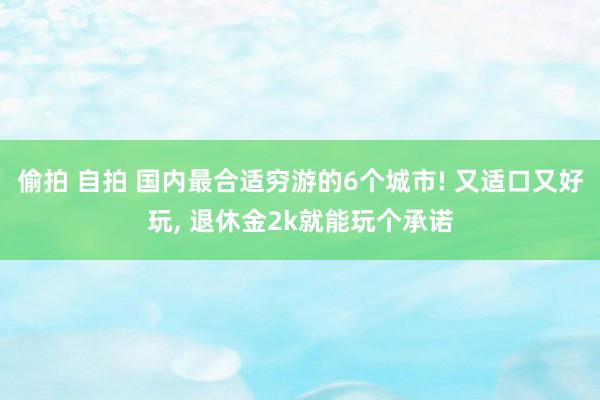 偷拍 自拍 国内最合适穷游的6个城市! 又适口又好玩, 退休金2k就能玩个承诺