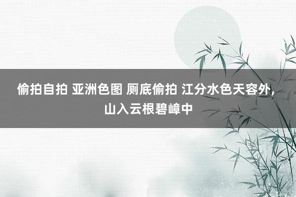 偷拍自拍 亚洲色图 厕底偷拍 江分水色天容外, 山入云根碧嶂中