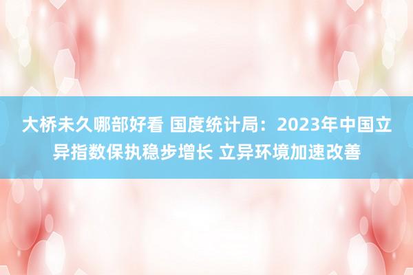 大桥未久哪部好看 国度统计局：2023年中国立异指数保执稳步增长 立异环境加速改善