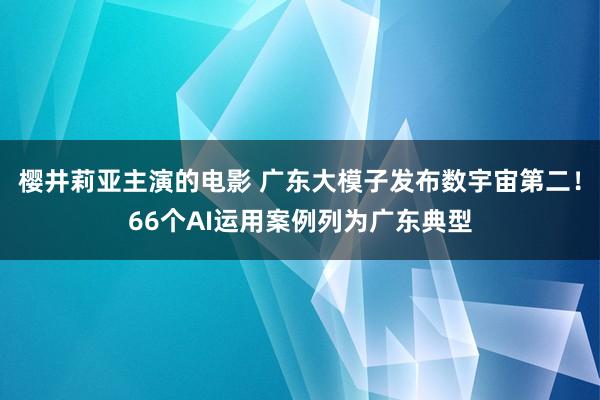 樱井莉亚主演的电影 广东大模子发布数宇宙第二！66个AI运用案例列为广东典型