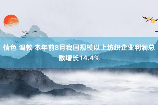 情色 调教 本年前8月我国规模以上纺织企业利润总数增长14.4%