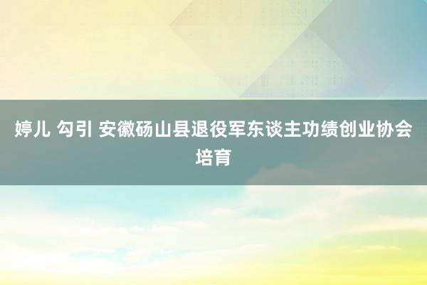 婷儿 勾引 安徽砀山县退役军东谈主功绩创业协会培育