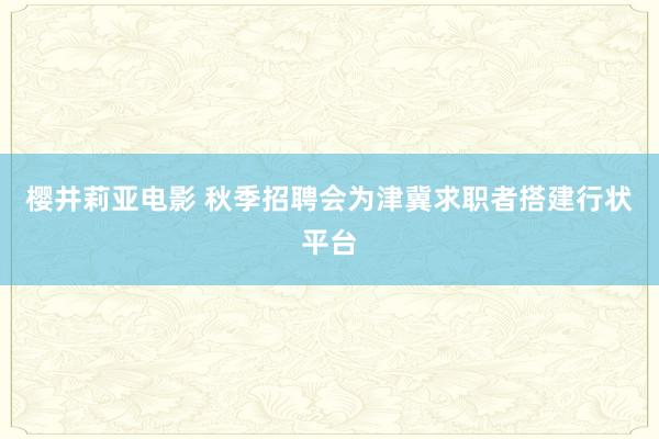 樱井莉亚电影 秋季招聘会为津冀求职者搭建行状平台