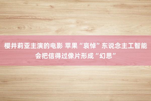 樱井莉亚主演的电影 苹果“哀悼”东说念主工智能会把信得过像片形成“幻思”