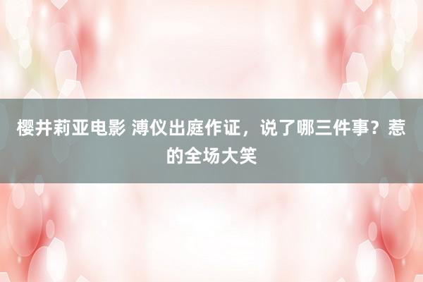 樱井莉亚电影 溥仪出庭作证，说了哪三件事？惹的全场大笑