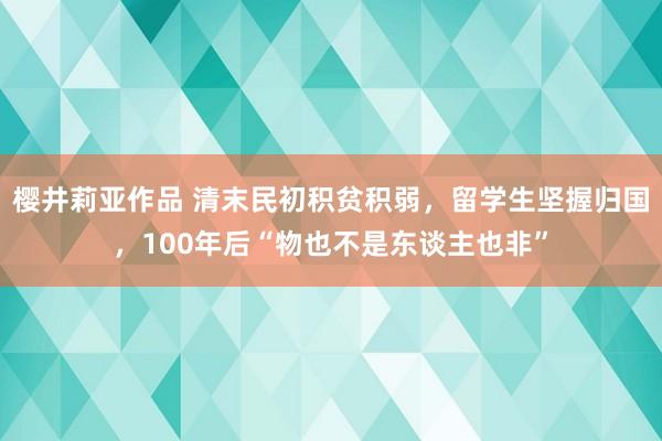 樱井莉亚作品 清末民初积贫积弱，留学生坚握归国，100年后“物也不是东谈主也非”