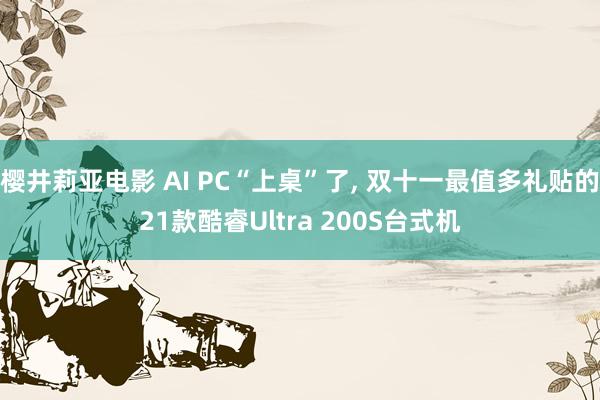 樱井莉亚电影 AI PC“上桌”了, 双十一最值多礼贴的21款酷睿Ultra 200S台式机