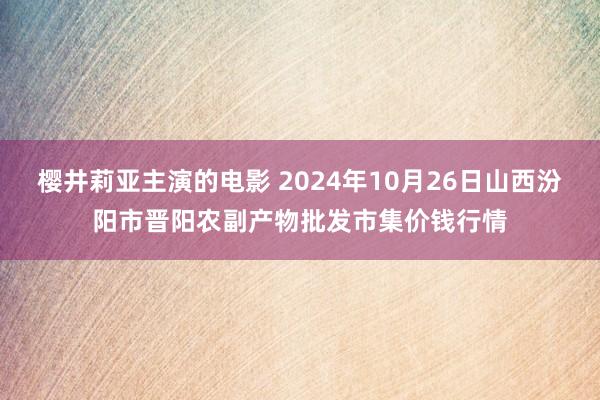 樱井莉亚主演的电影 2024年10月26日山西汾阳市晋阳农副产物批发市集价钱行情