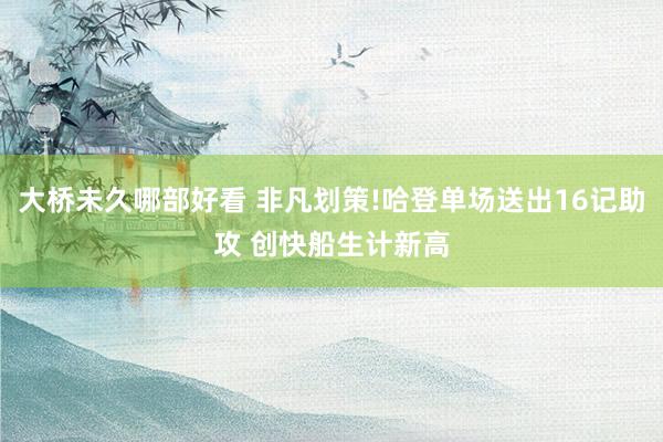 大桥未久哪部好看 非凡划策!哈登单场送出16记助攻 创快船生计新高