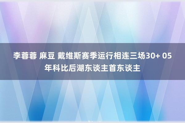 李蓉蓉 麻豆 戴维斯赛季运行相连三场30+ 05年科比后湖东谈主首东谈主