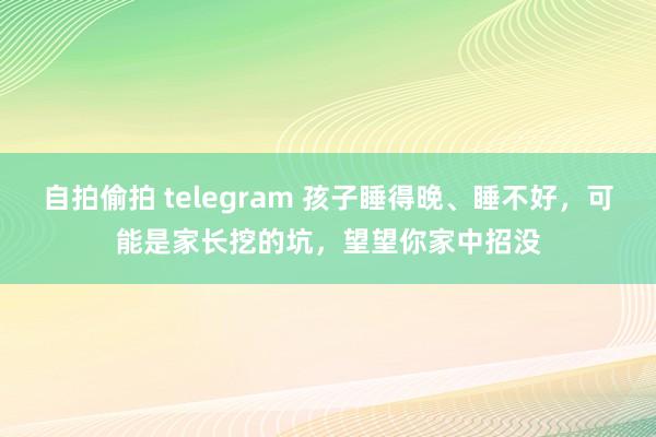 自拍偷拍 telegram 孩子睡得晚、睡不好，可能是家长挖的坑，望望你家中招没