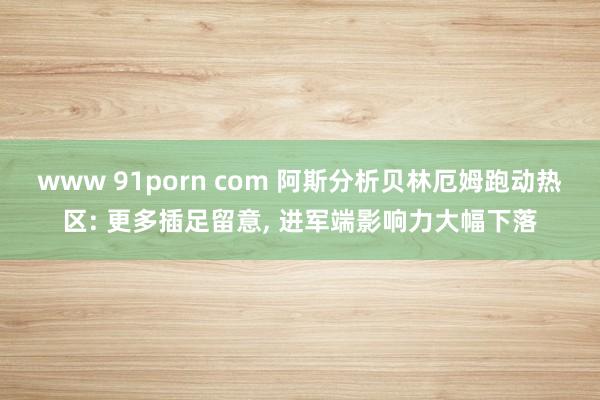 www 91porn com 阿斯分析贝林厄姆跑动热区: 更多插足留意, 进军端影响力大幅下落