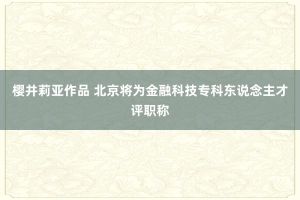 樱井莉亚作品 北京将为金融科技专科东说念主才评职称