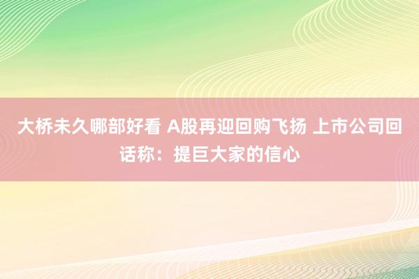 大桥未久哪部好看 A股再迎回购飞扬 上市公司回话称：提巨大家的信心