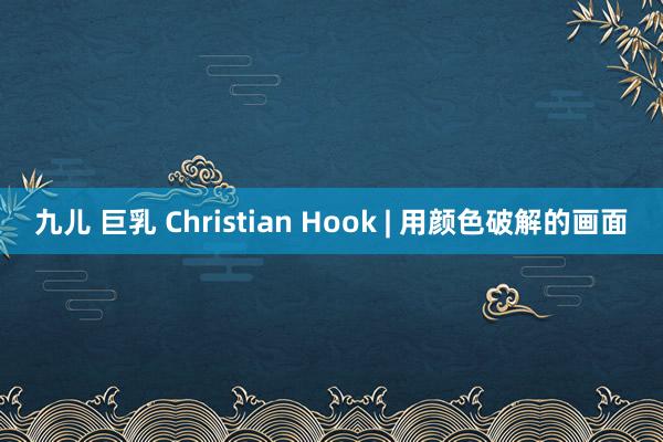 九儿 巨乳 Christian Hook | 用颜色破解的画面