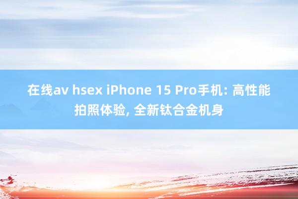 在线av hsex iPhone 15 Pro手机: 高性能拍照体验, 全新钛合金机身