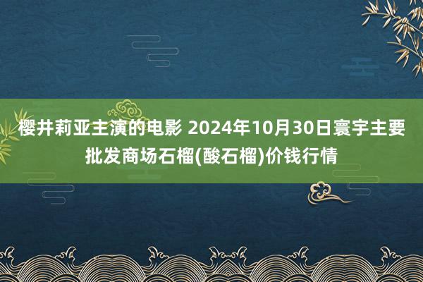 樱井莉亚主演的电影 2024年10月30日寰宇主要批发商场石榴(酸石榴)价钱行情