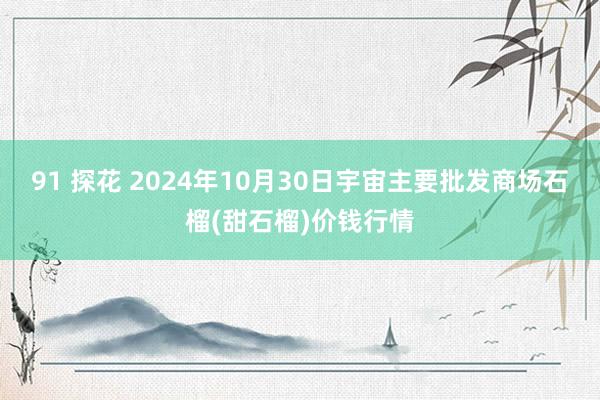 91 探花 2024年10月30日宇宙主要批发商场石榴(甜石榴)价钱行情