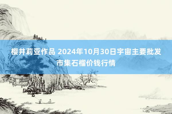 樱井莉亚作品 2024年10月30日宇宙主要批发市集石榴价钱行情