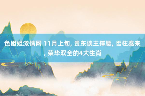 色姐姐激情网 11月上旬, 贵东谈主撑腰, 否往泰来, 荣华双全的4大生肖