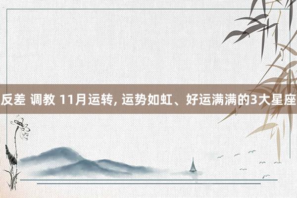 反差 调教 11月运转, 运势如虹、好运满满的3大星座