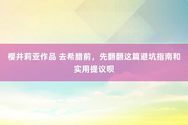 樱井莉亚作品 去希腊前，先翻翻这篇避坑指南和实用提议呗