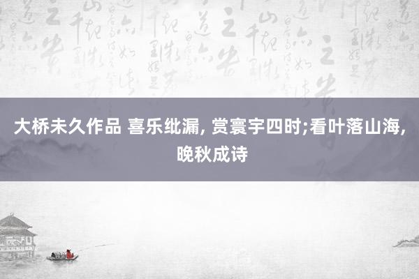 大桥未久作品 喜乐纰漏, 赏寰宇四时;看叶落山海, 晚秋成诗